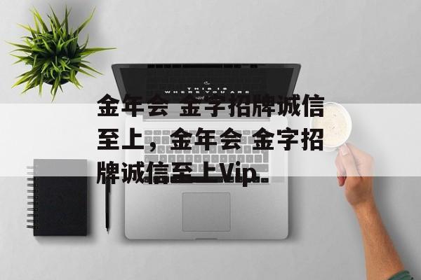 金年会 金字招牌诚信至上，金年会 金字招牌诚信至上Vip