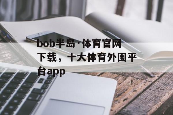 bob半岛·体育官网下载，十大体育外围平台app