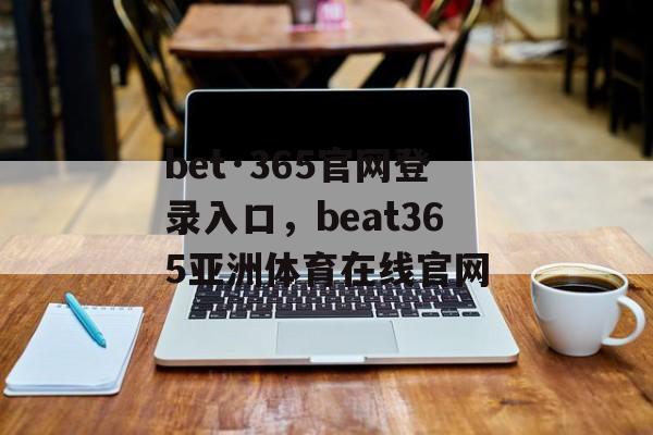 bet·365官网登录入口，beat365亚洲体育在线官网