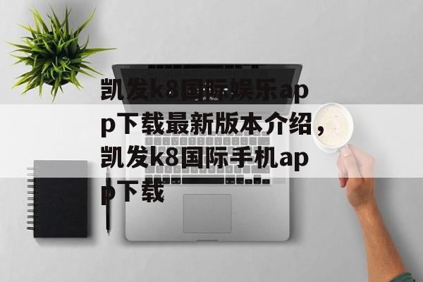 凯发k8国际娱乐app下载最新版本介绍，凯发k8国际手机app下载