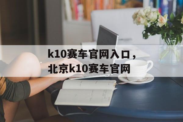 k10赛车官网入口，北京k10赛车官网